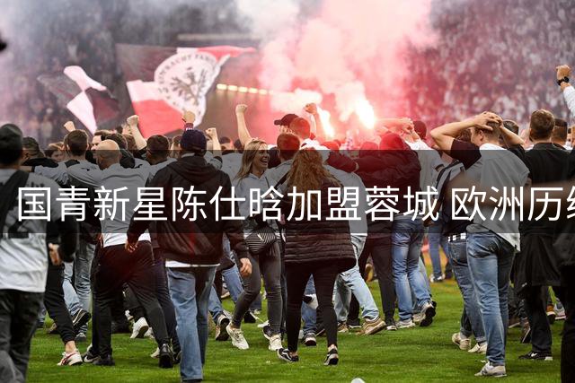 国青新星陈仕晗加盟蓉城 欧洲历练小将为川军防线添活力