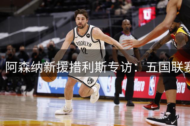 阿森纳新援措利斯专访：五国联赛淬炼出的冠军之心
